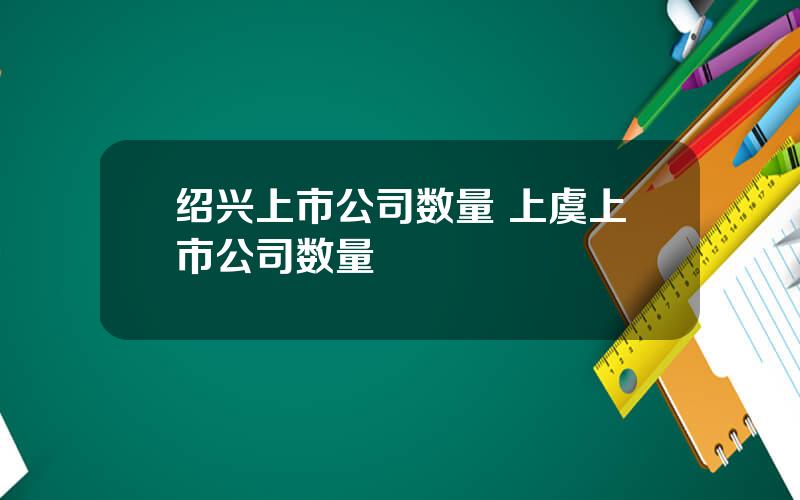 绍兴上市公司数量 上虞上市公司数量